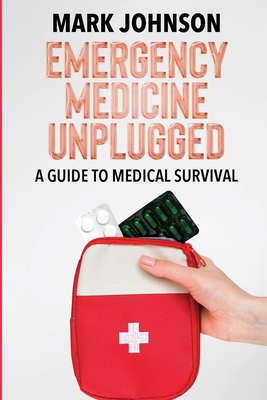 Emergency Medicine Unplugged, A Guide to Medical Survival: Essential Medical Knowledge for Survival Situations, The Ultimate Survival Medicine Handboo - B. Sc Mark Johnson