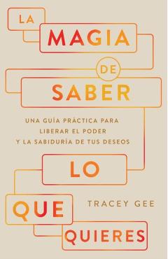 La Magia de Saber Lo Que Quieres: Una Guía Práctica Para Liberar El Poder Y La Sabiduría de Tus Deseos - Tracey Gee