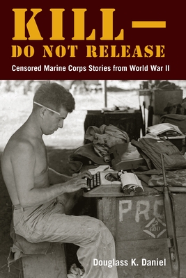 Kill-Do Not Release: Censored Marine Corps Stories from World War II - Douglass K. Daniel