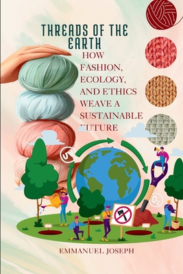 Threads of the Earth, How Fashion, Ecology, and Ethics Weave a Sustainable Future - Emmanuel Joseph