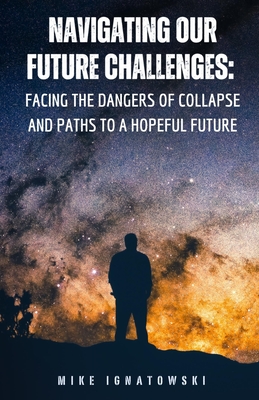 Navigating Our Future Challenges: Facing the Dangers of Collapse and Paths to a Hopeful Future - Michael Ignatowski