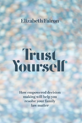 Trust Yourself: How empowered decision-making will help you resolve your family law matter - Elizabeth Fairon
