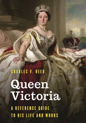 Queen Victoria: A Reference Guide to Her Life and Works - Charles V. Reed