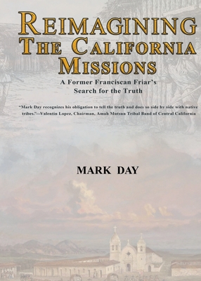 Reimagining the California Missions: A Former Franciscan Friar's Search for the Truth - Mark R. Day