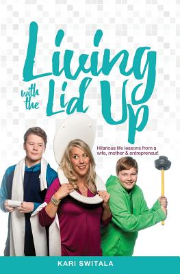 Living with the Lid Up: Hilarious and Heartwarming Life Lessons from a Wife, Mother, and Entrepreneur - Kari Switala