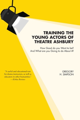 Training the Young Actors of Theatre Ashbury: How Good do you Want to be? And What are you Going to do About it? - Gregory H. Simpson