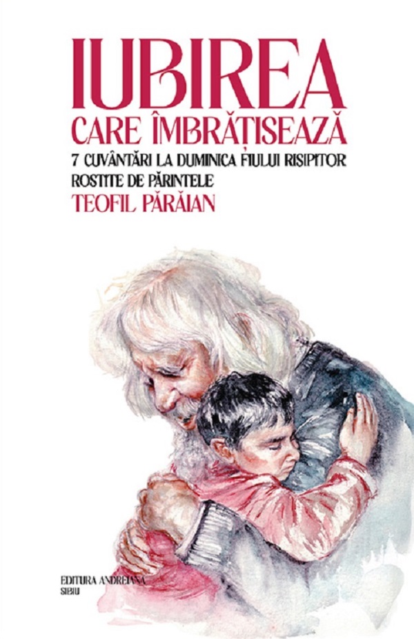Iubirea care imbratiseaza. 7 cuvantari la duminica fiului risipitor - Teofil Paraian