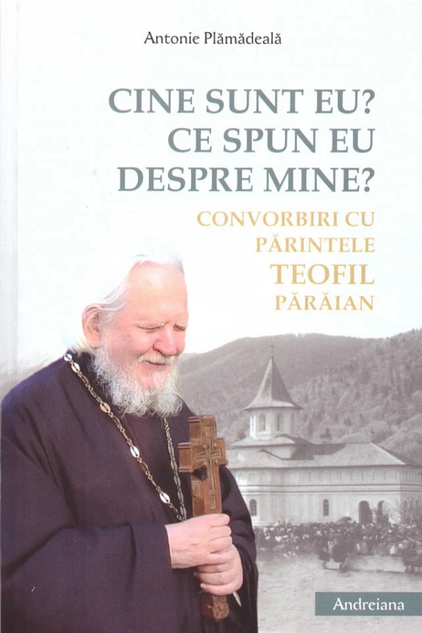 Cine sunt eu? Ce spun eu despre mine? Convorbiri cu parintele Teofil Paraian - Antonie Plamadeala