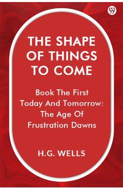 Coperta cărții 'Shape Of Things To ComeBook The First Today And Tomorrow: The Age Of Frustration Dawns (Edition1) - H G Wells'