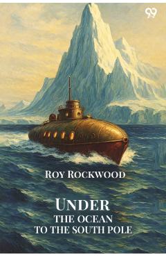 Under The Ocean To The South PoleOr The Strange Cruise of the Submarine Wonder (Edition1) - Roy Rockwood