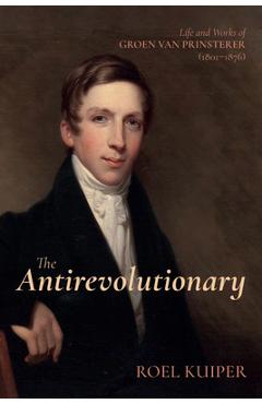 Poza produsului The Antirevolutionary: Life and Works of Groen Van Prinsterer (1801-1876) - Roel Kuiper