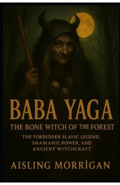 Poza produsului Baba Yaga: The Bone Witch of the Forest: The Forbidden Slavic Legend, Shamanic Power, and Ancient Witchcraft - Aisling Morrìgan