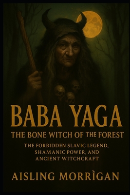 Baba Yaga: The Bone Witch of the Forest: The Forbidden Slavic Legend, Shamanic Power, and Ancient Witchcraft - Aisling Morrìgan