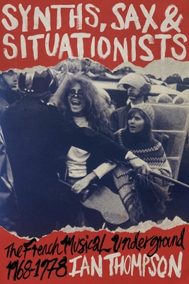 Synths, Sax and Situationists: The French Musical Underground 1968-1978 - Ian Thompson