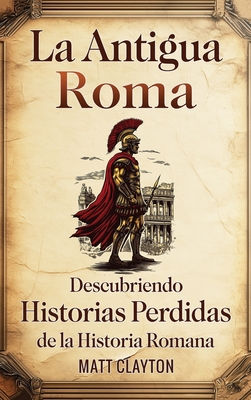 La antigua Roma: Descubriendo historias perdidas de la historia romana - Matt Clayton