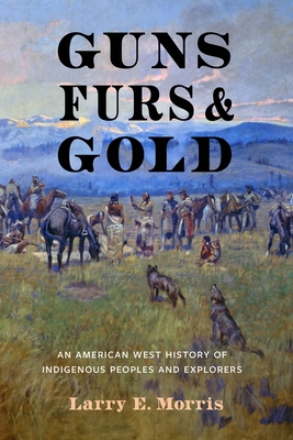 Guns, Furs, and Gold: An American West History of Indigenous Peoples and Explorers - Larry E. Morris