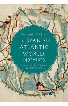 The Spanish Atlantic World, 1492-1825: From Kingdoms to Colonies to Independence - Kenneth J. Andrien