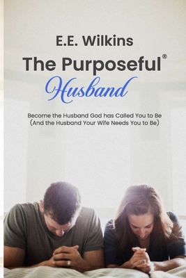 The Purposeful Husband: Become the Husband God has Called You to Be (And the Husband Your Wife Needs You to Be) - E. E. Wilkins