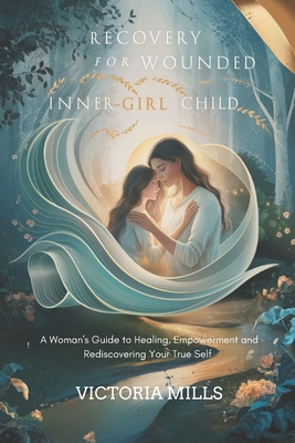 Recovery for your Wounded Inner-Girl Child: A Woman's Guide to Healing, Empowerment and Rediscovering Your True Self - Victoria Mills