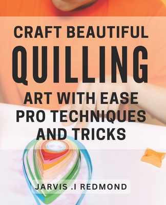 Craft Beautiful Quilling Art with Ease: Pro Techniques and Tricks.: Master the Art of Quilling: Insider Tips and Techniques for Stunning Designs. - Jarvis I. Redmond