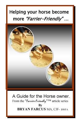 Helping your horse become more Farrier-Friendly: A guide for the horse owner. - Bryan S. Farcus