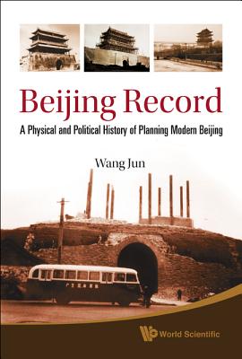 Beijing Record: A Physical and Political History of Planning Modern Beijing - Jun Wang