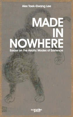 Made in Nowhere: Essays on the Asiatic Modes of Existence - Alex Tawk-gwang Lee