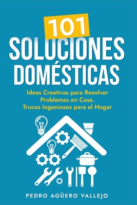 101 Soluciones Domésticas: Ideas Creativas para Resolver Problemas en Casa Trucos Ingeniosos para el Hogar - Pedro Agüero Vallejo
