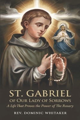 St. Gabriel of Our Lady of Sorrows: A Life That Proves the Power of the Rosary - Dominic Whitaker
