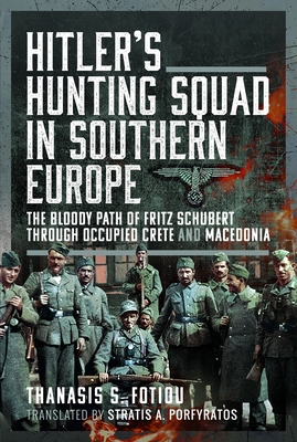 Hitler's Hunting Squad in Southern Europe: The Bloody Path of Fritz Schubert Through Occupied Crete and Macedonia - Thanasis S. Fotiou