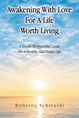 Awakening With Love For A Life Worth Living: A Simple Yet Powerful Guide For A Healthy And Happy Life - Roberto Schiraldi