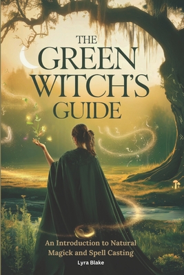The Green Witch's Guide: An Introduction to Green Magick and Spellcasting A Comprehensive Step By Step Guide Witchcraft for Beginners - 