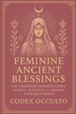 Feminine Ancient Blessings: The Forbidden Feminine Codes to Heal, Manifest, and Awaken Your True Power - Codex Occulto