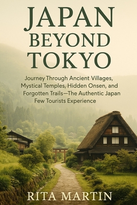 Japan Beyond Tokyo Unseen Temples and Rural Wonders: Journey Through Ancient Villages, Mystical Temples, Hidden Onsen, and Forgotten Trails - The Auth - Rita Martin