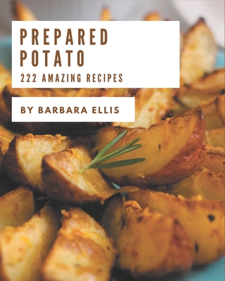 222 Amazing Prepared Potato Recipes: The Prepared Potato Cookbook for All Things Sweet and Wonderful! - Barbara Ellis