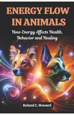 Poza produsului Energy Flow in Animals: How Energy Affects Health, Behavior, and Healing - Roland Howard