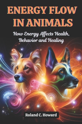 Energy Flow in Animals: How Energy Affects Health, Behavior, and Healing - Roland Howard
