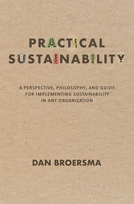 Practical Sustainability: A Perspective, Philosophy, and Guide for Implementing Sustainability in any Organization - Dan Broersma
