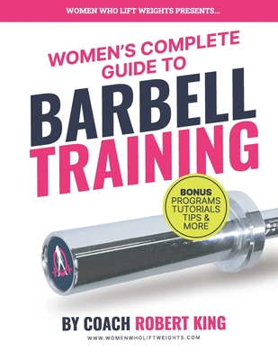 Women's Complete Guide To Barbell Training: Everything you need to know about Barbell Training for Women. From beginner to advanced. - Robert King