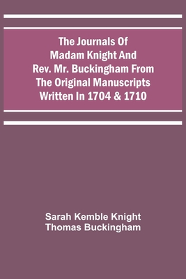 The Journals Of Madam Knight And Rev. Mr. Buckingham From The Original Manuscripts Written In 1704 & 1710 - Sarah Kemble Knight