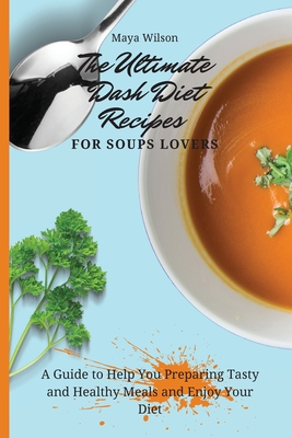 The Ultimate Dash Diet Recipes for Soups Lovers: A Guide to Help You Preparing Tasty and Healthy Meals and Enjoy Your Diet - Maya Wilson
