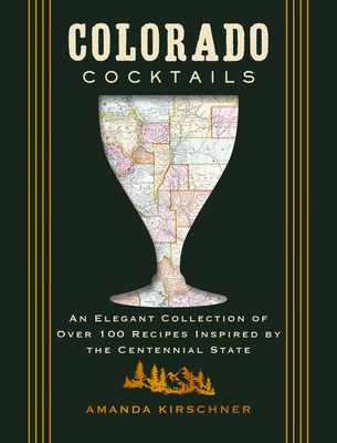 Colorado Cocktails: An Elegant Collection of Over 100 Recipes Inspired by the Centennial State - Amanda Kirschner