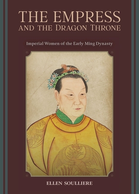 The Empress and the Dragon Throne: Imperial Women of the Early Ming Dynasty - Ellen Soulliere