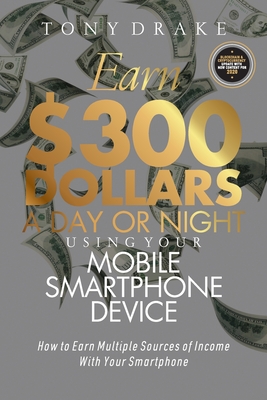 Earn $300 Dollars a Day or Night Using Your Mobile Smartphone Device: How to Earn Multiple Sources of Income With Your Smartphone - Tony Drake