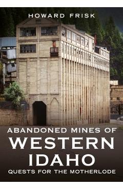Coperta cărții 'Abandoned Mines of Western Idaho: Quests for the Motherlode - Howard Frisk'