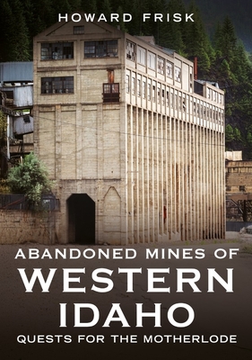 Coperta cărții 'Abandoned Mines of Western Idaho: Quests for the Motherlode - Howard Frisk'