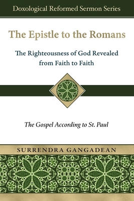 The Epistle to the Romans: The Righteousness of God Revealed from Faith to Faith The Gospel According to St. Paul - Surrendra Gangadean