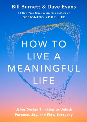 How to Live a Meaningful Life: Using Design Thinking to Unlock Purpose, Joy, and Flow Everyday - Bill Burnett