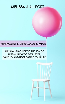 Minimalist Living Made Simple: Minimalism Guide to the Joy of Less on How to Declutter, Simplify and Reorganize Your Life - Melissa J. Allport
