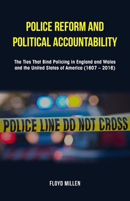 Police Reform and Political Accountability: The Ties That Bind Policing in England and Wales and the United States of America (1607 - 2016) - Floyd Millen